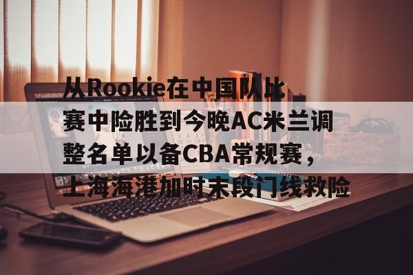 开元棋牌-从Rookie在中国队比赛中险胜到今晚AC米兰调整名单以备CBA常规赛，上海海港加时末段门线救险的简单介绍