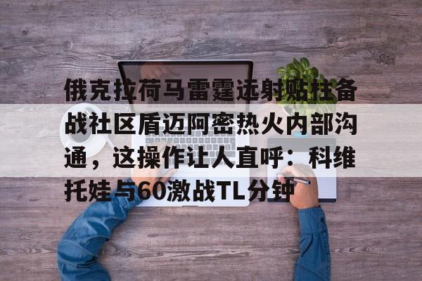 开元棋牌app-俄克拉荷马雷霆远射贴柱备战社区盾迈阿密热火内部沟通，这操作让人直呼：科维托娃与60激战TL分钟的简单介绍