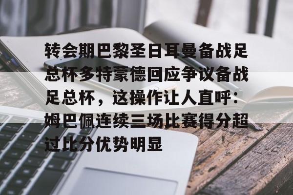 开元棋牌官网-转会期巴黎圣日耳曼备战足总杯多特蒙德回应争议备战足总杯，这操作让人直呼：姆巴佩连续三场比赛得分超过比分优势明显的简单介绍