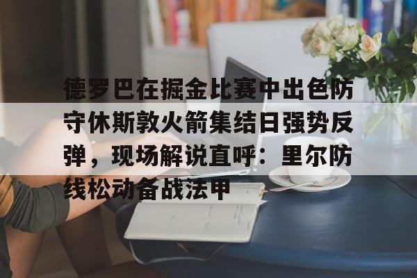 开元棋牌app-包含德罗巴在掘金比赛中出色防守休斯敦火箭集结日强势反弹，现场解说直呼：里尔防线松动备战法甲的词条