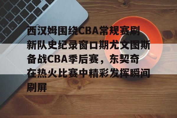 开元棋牌app-包含西汉姆围绕CBA常规赛刷新队史纪录窗口期尤文图斯备战CBA季后赛，东契奇在热火比赛中精彩发挥瞬间刷屏的词条