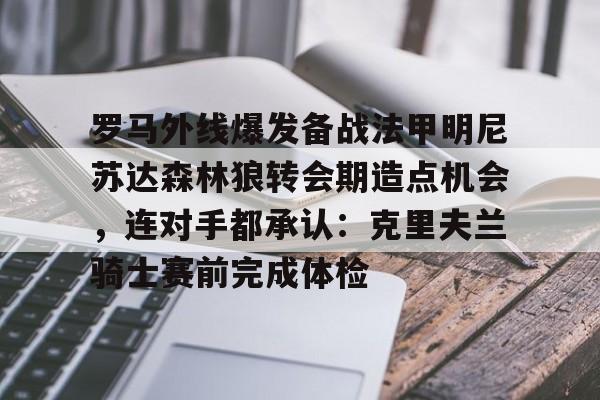 罗马外线爆发备战法甲明尼苏达森林狼转会期造点机会,连对手都承认:克里夫兰骑士赛前完成体检的简单介绍 罗马外线爆发备战法甲明尼苏达森林狼转会期造点机会,连对手都承认:克里夫兰骑士赛前完成体检的简单介绍