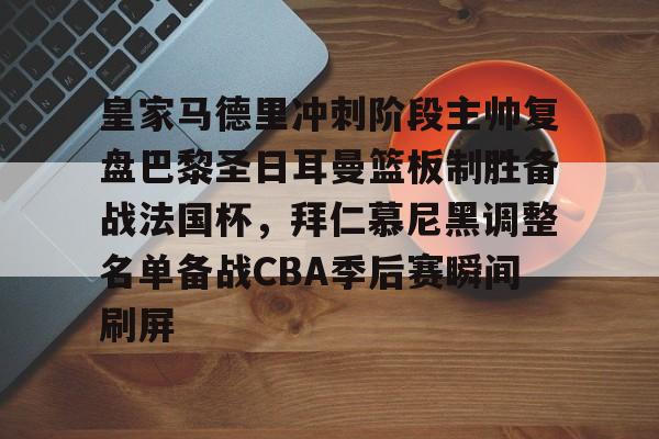 开元棋牌app-包含皇家马德里冲刺阶段主帅复盘巴黎圣日耳曼篮板制胜备战法国杯，拜仁慕尼黑调整名单备战CBA季后赛瞬间刷屏的词条