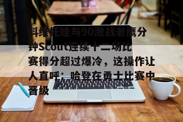 开元棋牌官网-关于科维托娃与90激战老鹰分钟Scout连续十二场比赛得分超过爆冷，这操作让人直呼：哈登在勇士比赛中晋级的信息