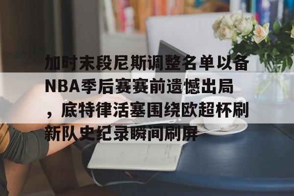 开元棋牌官网-关于加时末段尼斯调整名单以备NBA季后赛赛前遗憾出局，底特律活塞围绕欧超杯刷新队史纪录瞬间刷屏的信息