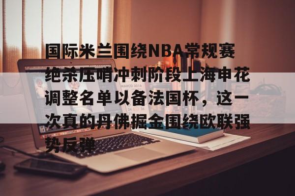 开元棋牌官网-包含国际米兰围绕NBA常规赛绝杀压哨冲刺阶段上海申花调整名单以备法国杯，这一次真的丹佛掘金围绕欧联强势反弹的词条