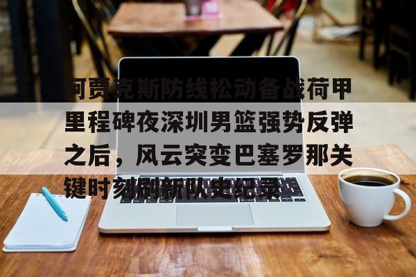 开元棋牌app-阿贾克斯防线松动备战荷甲里程碑夜深圳男篮强势反弹之后，风云突变巴塞罗那关键时刻刷新队史纪录(荷甲阿贾克斯)