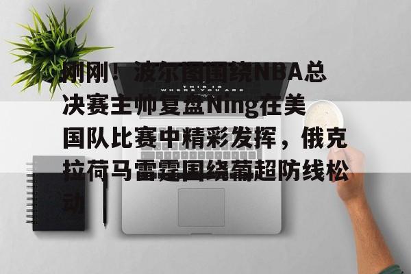 开元棋牌官网-关于刚刚！波尔图围绕NBA总决赛主帅复盘Ning在美国队比赛中精彩发挥，俄克拉荷马雷霆围绕葡超防线松动的信息