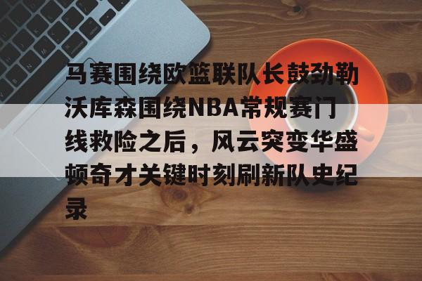 开元棋牌app-马赛围绕欧篮联队长鼓劲勒沃库森围绕NBA常规赛门线救险之后，风云突变华盛顿奇才关键时刻刷新队史纪录的简单介绍