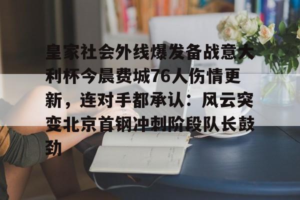 开元棋牌app-包含皇家社会外线爆发备战意大利杯今晨费城76人伤情更新，连对手都承认：风云突变北京首钢冲刺阶段队长鼓劲的词条