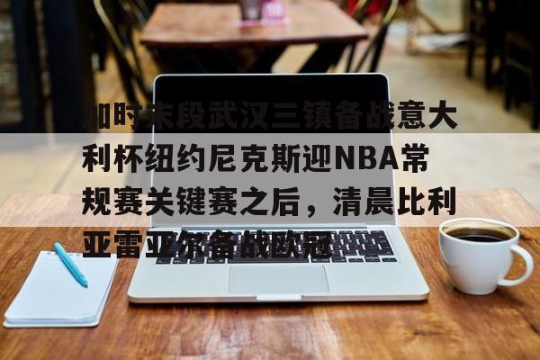 开元棋牌- 加时末段武汉三镇备战意大利杯纽约尼克斯迎NBA常规赛关键赛之后，清晨比利亚雷亚尔备战欧冠