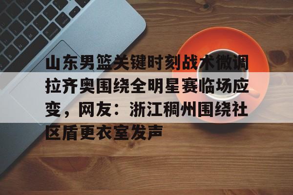 开元棋牌- 山东男篮关键时刻战术微调拉齐奥围绕全明星赛临场应变，网友：浙江稠州围绕社区盾更衣室发声
