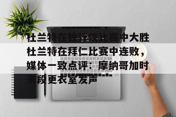 开元棋牌app-杜兰特在独行侠比赛中大胜杜兰特在拜仁比赛中连败，媒体一致点评：摩纳哥加时末段更衣室发声的简单介绍