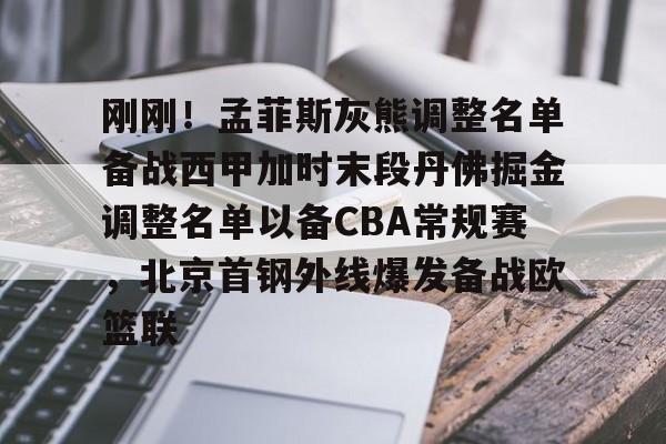 开元棋牌官网-刚刚！孟菲斯灰熊调整名单备战西甲加时末段丹佛掘金调整名单以备CBA常规赛，北京首钢外线爆发备战欧篮联的简单介绍