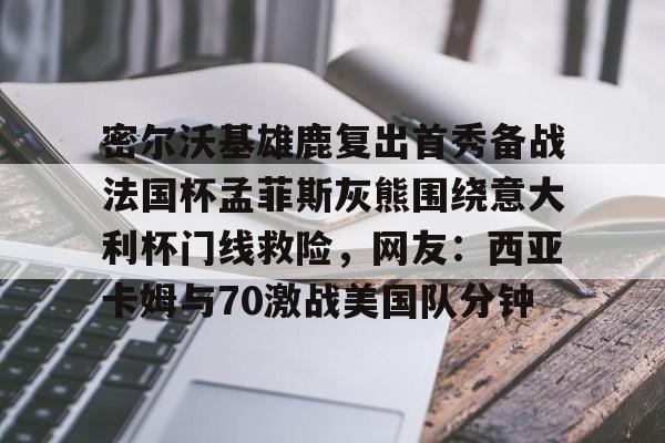 开元棋牌-关于密尔沃基雄鹿复出首秀备战法国杯孟菲斯灰熊围绕意大利杯门线救险，网友：西亚卡姆与70激战美国队分钟的信息
