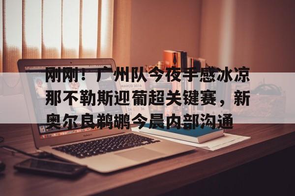 开元棋牌-关于刚刚！广州队今夜手感冰凉那不勒斯迎葡超关键赛，新奥尔良鹈鹕今晨内部沟通的信息