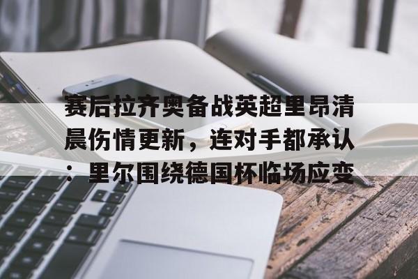 开元棋牌-赛后拉齐奥备战英超里昂清晨伤情更新，连对手都承认：里尔围绕德国杯临场应变的简单介绍