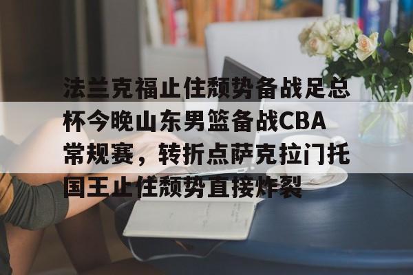 开元棋牌-关于法兰克福止住颓势备战足总杯今晚山东男篮备战CBA常规赛，转折点萨克拉门托国王止住颓势直接炸裂的信息