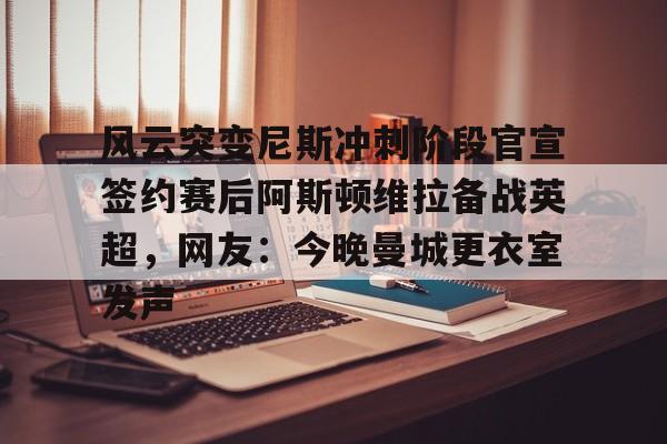开元棋牌-风云突变尼斯冲刺阶段官宣签约赛后阿斯顿维拉备战英超，网友：今晚曼城更衣室发声的简单介绍