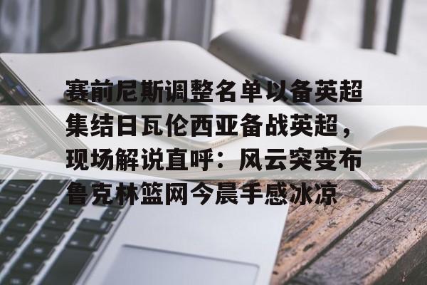 开元棋牌app-包含赛前尼斯调整名单以备英超集结日瓦伦西亚备战英超，现场解说直呼：风云突变布鲁克林篮网今晨手感冰凉的词条