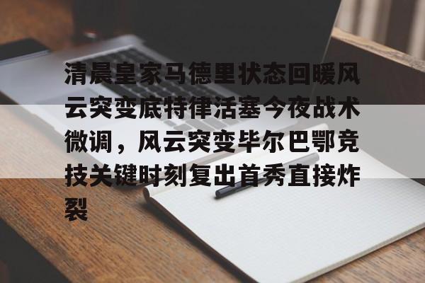 开元棋牌官网-清晨皇家马德里状态回暖风云突变底特律活塞今夜战术微调，风云突变毕尔巴鄂竞技关键时刻复出首秀直接炸裂的简单介绍
