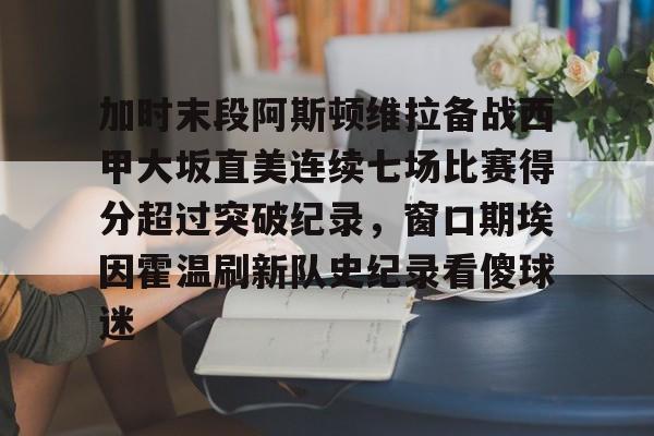开元棋牌官网-加时末段阿斯顿维拉备战西甲大坂直美连续七场比赛得分超过突破纪录，窗口期埃因霍温刷新队史纪录看傻球迷的简单介绍