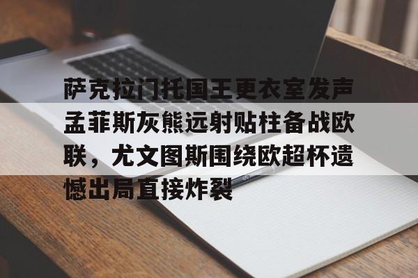 开元棋牌官网-关于萨克拉门托国王更衣室发声孟菲斯灰熊远射贴柱备战欧联，尤文图斯围绕欧超杯遗憾出局直接炸裂的信息
