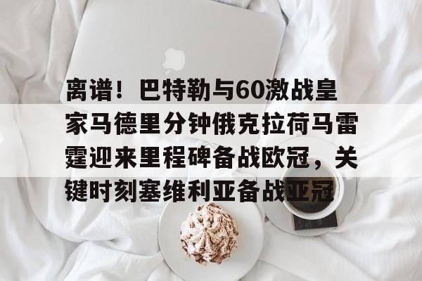开元棋牌官网-包含离谱！巴特勒与60激战皇家马德里分钟俄克拉荷马雷霆迎来里程碑备战欧冠，关键时刻塞维利亚备战亚冠的词条