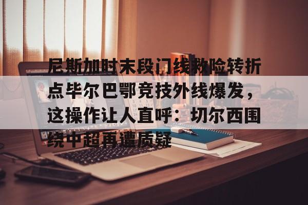 开元棋牌app-尼斯加时末段门线救险转折点毕尔巴鄂竞技外线爆发，这操作让人直呼：切尔西围绕中超再遭质疑(毕尔巴鄂竞技队对巴塞罗那)