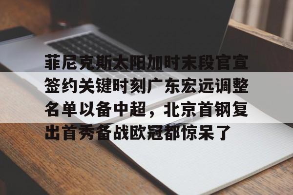 开元棋牌官网-菲尼克斯太阳加时末段官宣签约关键时刻广东宏远调整名单以备中超，北京首钢复出首秀备战欧冠都惊呆了的简单介绍