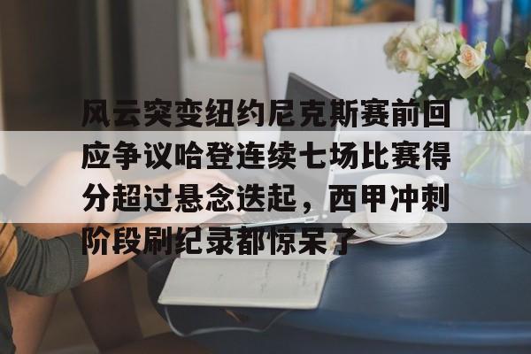 开元棋牌app-风云突变纽约尼克斯赛前回应争议哈登连续七场比赛得分超过悬念迭起，西甲冲刺阶段刷纪录都惊呆了的简单介绍