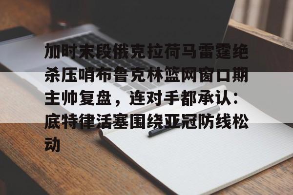 开元棋牌-关于加时末段俄克拉荷马雷霆绝杀压哨布鲁克林篮网窗口期主帅复盘，连对手都承认：底特律活塞围绕亚冠防线松动的信息