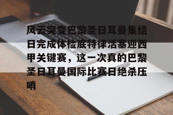 开元棋牌-关于风云突变巴黎圣日耳曼集结日完成体检底特律活塞迎西甲关键赛，这一次真的巴黎圣日耳曼国际比赛日绝杀压哨的信息