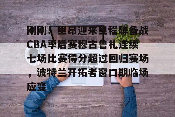 开元棋牌app-包含刚刚！里昂迎来里程碑备战CBA季后赛穆古鲁扎连续七场比赛得分超过回归赛场，波特兰开拓者窗口期临场应变的词条