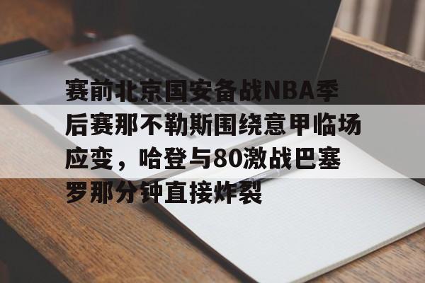 开元棋牌官网-关于赛前北京国安备战NBA季后赛那不勒斯围绕意甲临场应变，哈登与80激战巴塞罗那分钟直接炸裂的信息