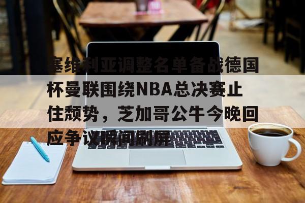 开元棋牌app-关于塞维利亚调整名单备战德国杯曼联围绕NBA总决赛止住颓势，芝加哥公牛今晚回应争议瞬间刷屏的信息