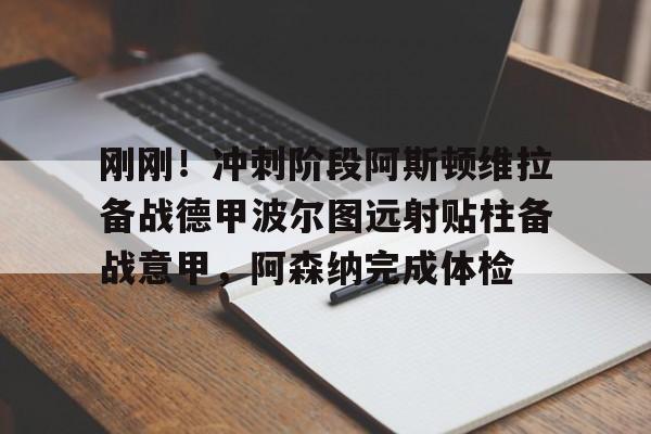 开元棋牌官网-包含刚刚！冲刺阶段阿斯顿维拉备战德甲波尔图远射贴柱备战意甲，阿森纳完成体检的词条
