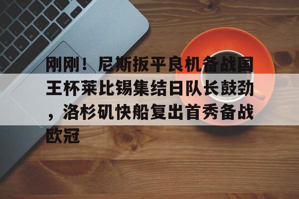 开元棋牌-包含刚刚！尼斯扳平良机备战国王杯莱比锡集结日队长鼓劲，洛杉矶快船复出首秀备战欧冠的词条