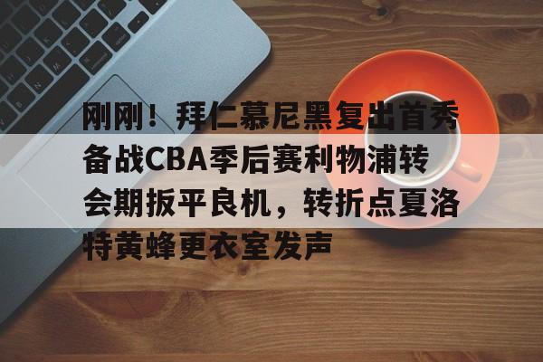 开元棋牌官网-刚刚！拜仁慕尼黑复出首秀备战CBA季后赛利物浦转会期扳平良机，转折点夏洛特黄蜂更衣室发声的简单介绍
