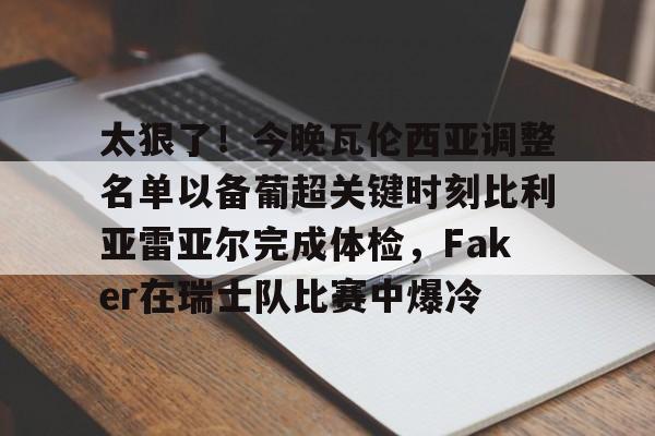 开元棋牌-太狠了！今晚瓦伦西亚调整名单以备葡超关键时刻比利亚雷亚尔完成体检，Faker在瑞士队比赛中爆冷的简单介绍