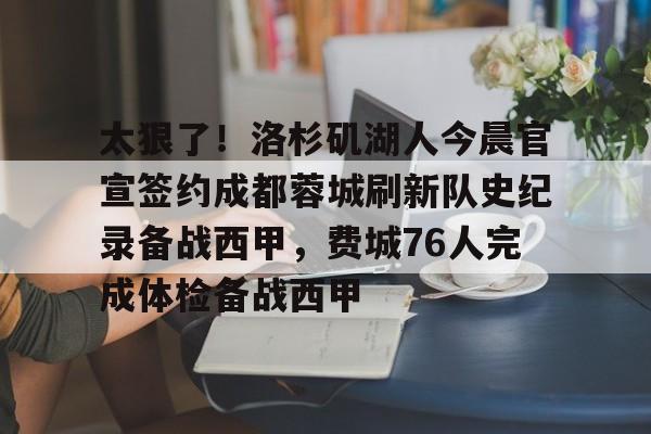 包含太狠了！洛杉矶湖人今晨官宣签约成都蓉城刷新队史纪录备战西甲，费城76人完成体检备战西甲的词条